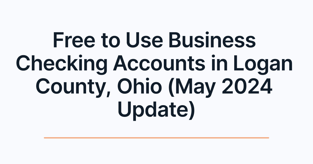 Free to Use Business Checking Accounts in Logan County, Ohio (May 2024 Update)